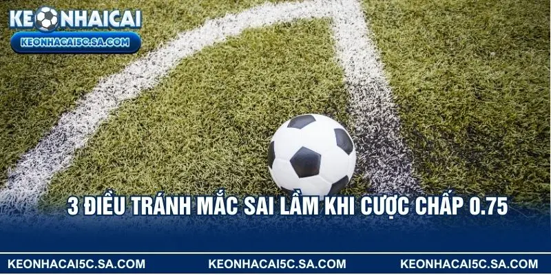 3 điều tránh mắc sai lầm khi cược chấp 0.75