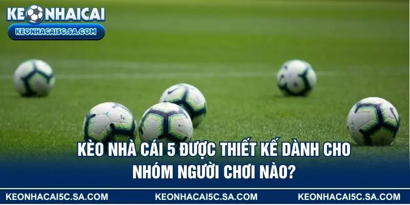 Kèo Nhà Cái 5 được thiết kế dành cho nhóm người chơi nào?