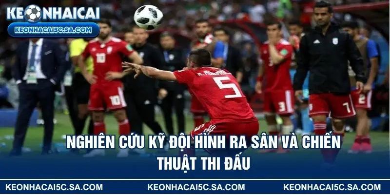 Nghiên cứu kỹ đội hình ra sân và chiến thuật thi đấu