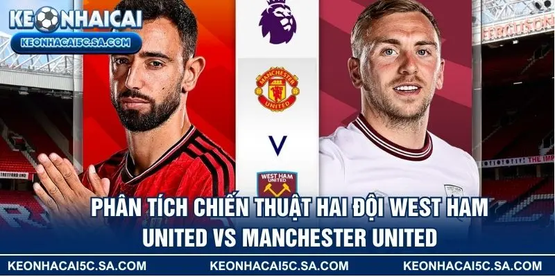 Phân tích chiến thuật hai đội West Ham United vs Manchester United