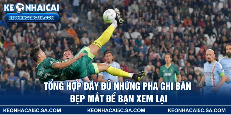 Tổng hợp đầy đủ những pha ghi bàn đẹp mắt để bạn xem lại